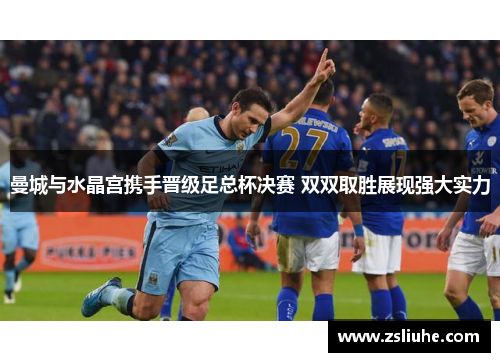 曼城与水晶宫携手晋级足总杯决赛 双双取胜展现强大实力