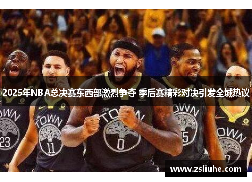 2025年NBA总决赛东西部激烈争夺 季后赛精彩对决引发全城热议