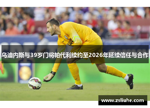 乌迪内斯与39岁门将帕代利续约至2026年延续信任与合作