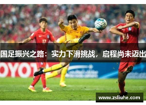 国足振兴之路：实力下滑挑战，启程尚未迈出