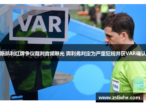 斯凯利红牌争议裁判音频曝光 奥利弗判定为严重犯规并获VAR确认