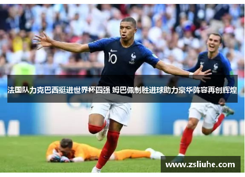 法国队力克巴西挺进世界杯四强 姆巴佩制胜进球助力豪华阵容再创辉煌
