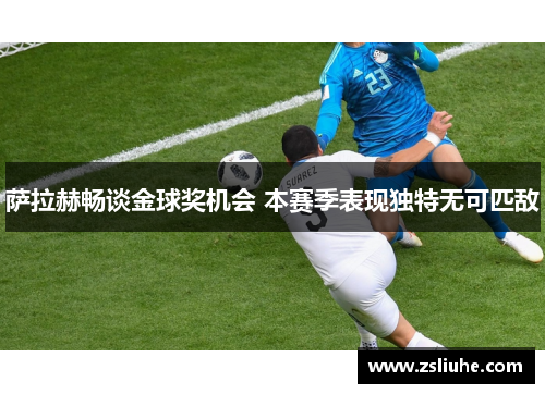 萨拉赫畅谈金球奖机会 本赛季表现独特无可匹敌