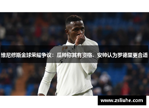 维尼修斯金球荣耀争议：瓜帅称其有资格，安帅认为罗德里更合适